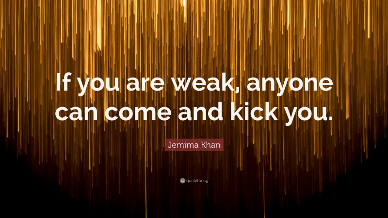 Jemima Khan Quote: “If you are weak, anyone can come and kick you.”