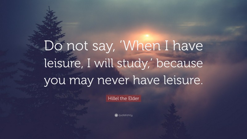 Hillel the Elder Quote: “Do not say, ‘When I have leisure, I will study,’ because you may never have leisure.”