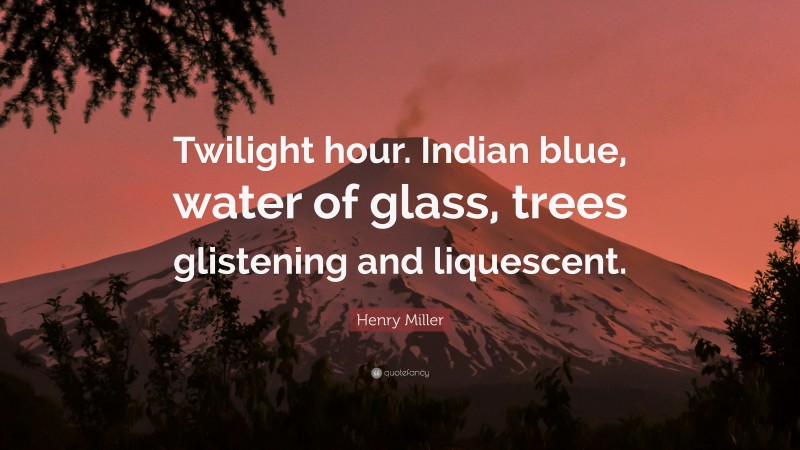 Henry Miller Quote: “Twilight hour. Indian blue, water of glass, trees glistening and liquescent.”