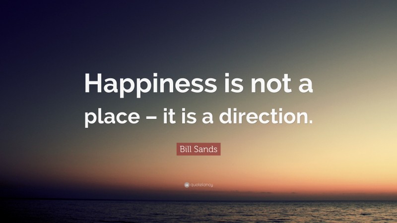 Bill Sands Quote: “Happiness is not a place – it is a direction.”