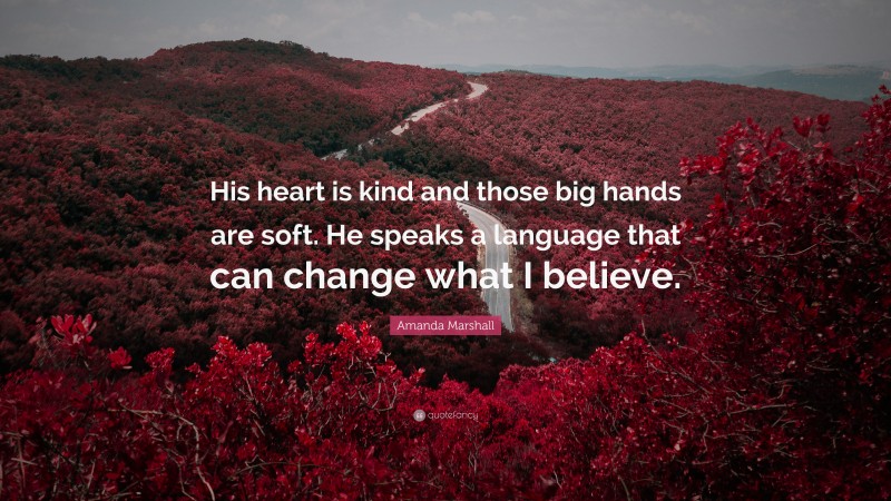 Amanda Marshall Quote: “His heart is kind and those big hands are soft. He speaks a language that can change what I believe.”