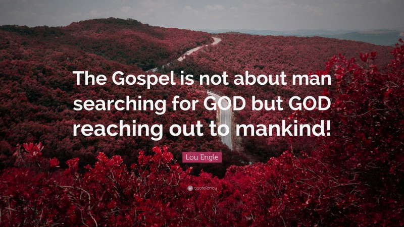 Lou Engle Quote: “The Gospel is not about man searching for GOD but GOD reaching out to mankind!”
