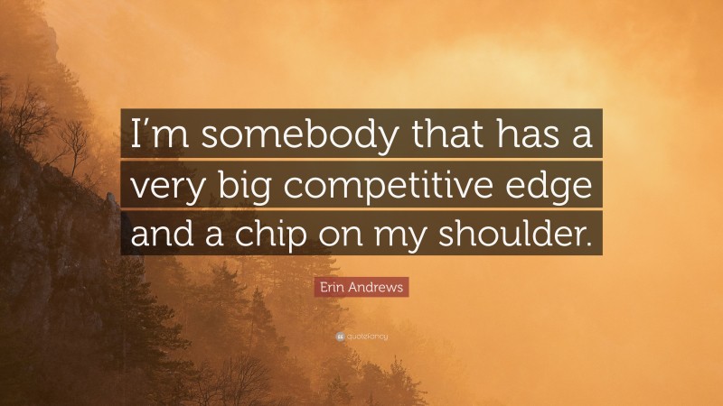 Erin Andrews Quote: “I’m somebody that has a very big competitive edge and a chip on my shoulder.”