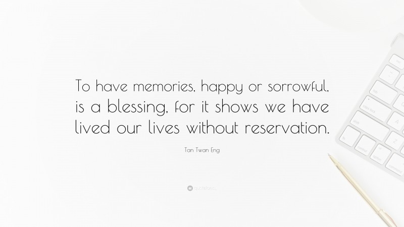 Tan Twan Eng Quote: “To have memories, happy or sorrowful, is a blessing, for it shows we have lived our lives without reservation.”