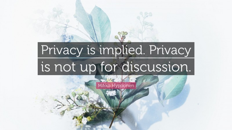 Mikko Hypponen Quote: “Privacy is implied. Privacy is not up for discussion.”