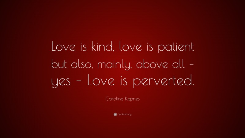 Caroline Kepnes Quote: “Love is kind, love is patient but also, mainly, above all – yes – Love is perverted.”