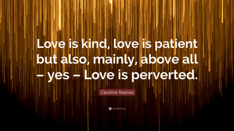 Caroline Kepnes Quote: “Love is kind, love is patient but also, mainly, above all – yes – Love is perverted.”