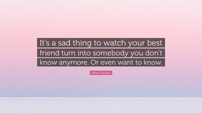 Robert Goolrick Quote: “It’s a sad thing to watch your best friend turn into somebody you don’t know anymore. Or even want to know.”
