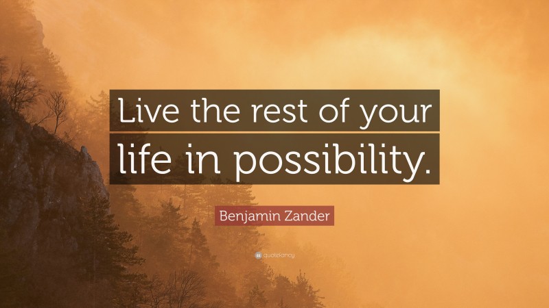 Benjamin Zander Quote: “Live the rest of your life in possibility.”