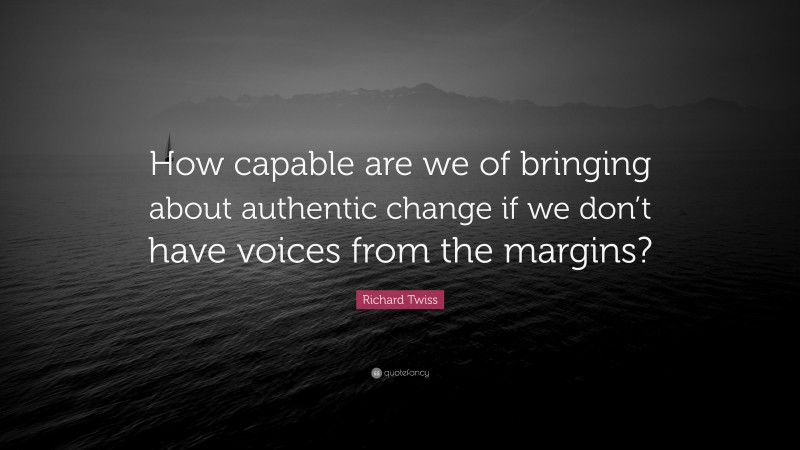 Richard Twiss Quote: “How capable are we of bringing about authentic change if we don’t have voices from the margins?”