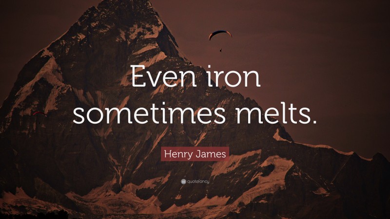 Henry James Quote: “Even iron sometimes melts.”