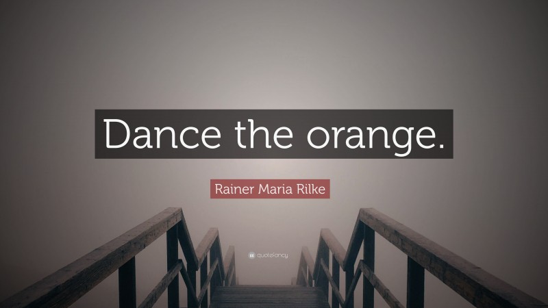 Rainer Maria Rilke Quote: “Dance the orange.”