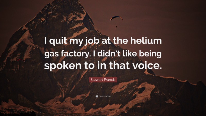 Stewart Francis Quote: “I quit my job at the helium gas factory. I didn’t like being spoken to in that voice.”