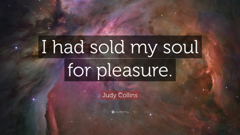 Judy Collins Quote: “I had sold my soul for pleasure.”