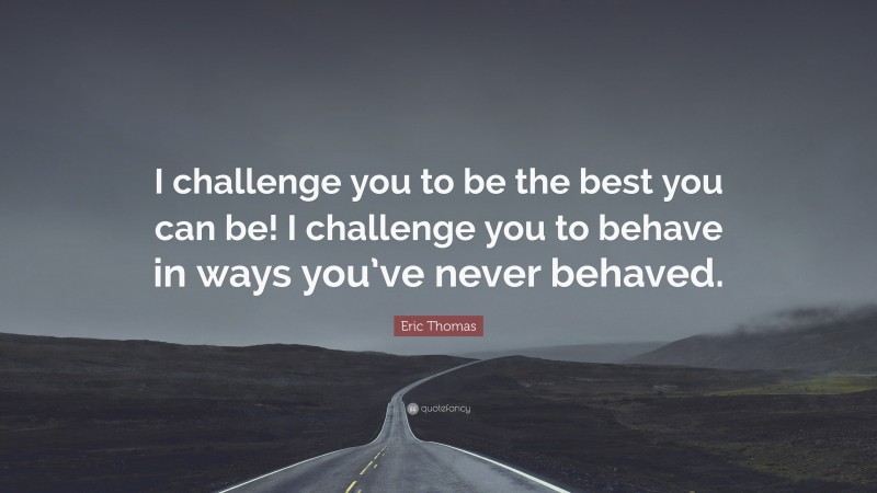Eric Thomas Quote: “I challenge you to be the best you can be! I challenge you to behave in ways you’ve never behaved.”