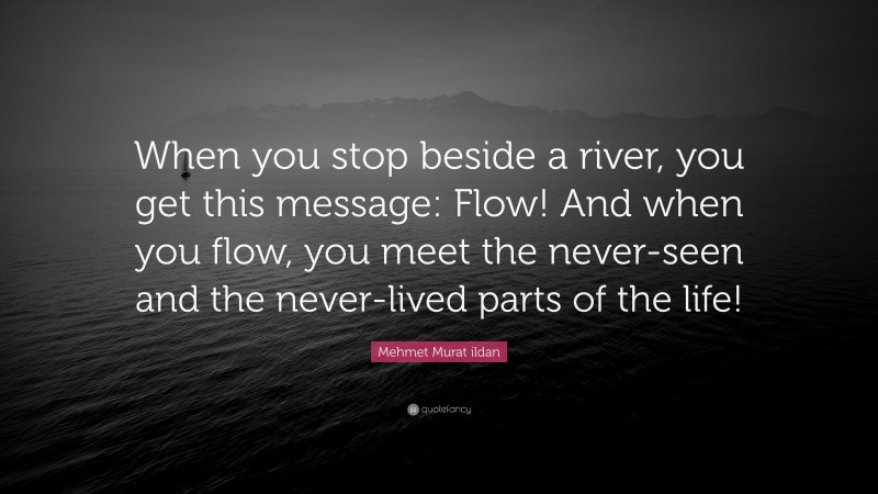 Mehmet Murat ildan Quote: “When you stop beside a river, you get this message: Flow! And when you flow, you meet the never-seen and the never-lived parts of the life!”