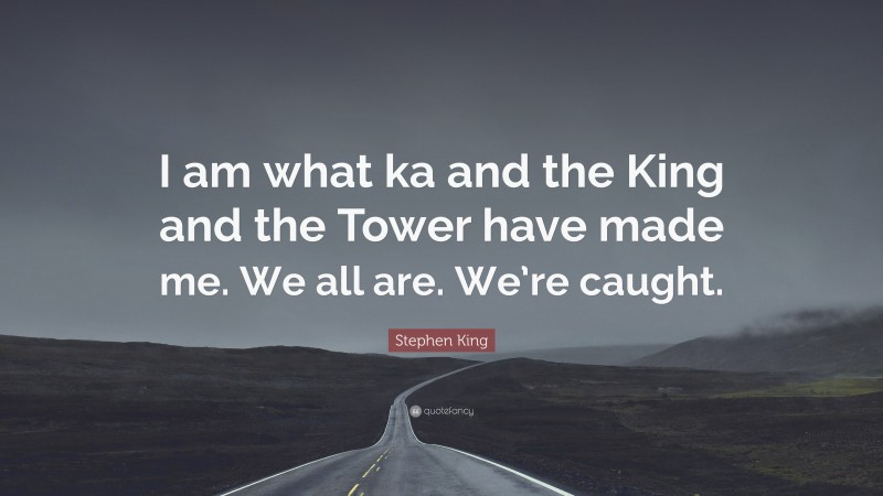 Stephen King Quote: “I am what ka and the King and the Tower have made me. We all are. We’re caught.”