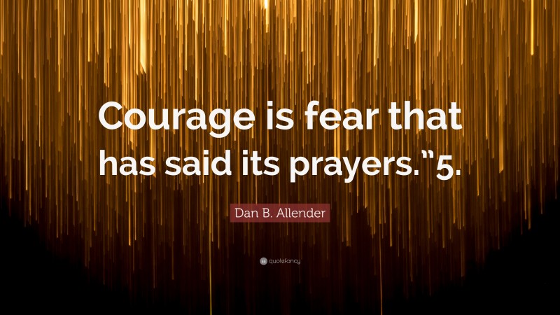 Dan B. Allender Quote: “Courage is fear that has said its prayers.”5.”
