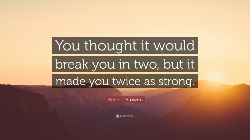 Eleanor Brownn Quote: “You thought it would break you in two, but it made you twice as strong.”