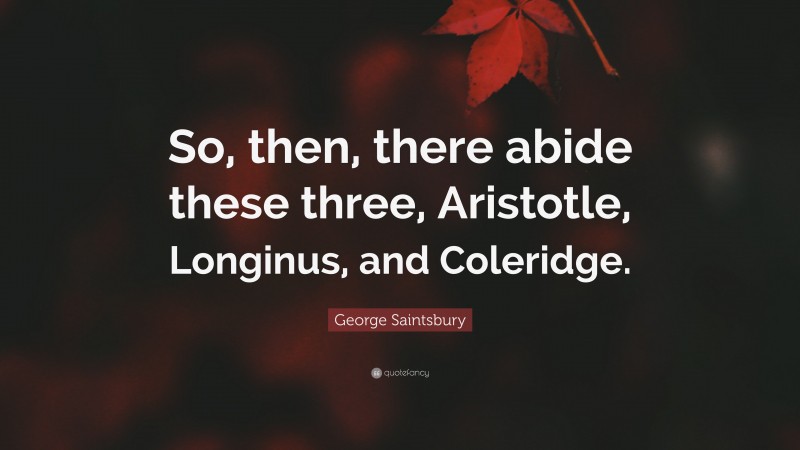 George Saintsbury Quote: “So, then, there abide these three, Aristotle, Longinus, and Coleridge.”