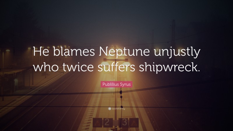 Publilius Syrus Quote: “He blames Neptune unjustly who twice suffers shipwreck.”