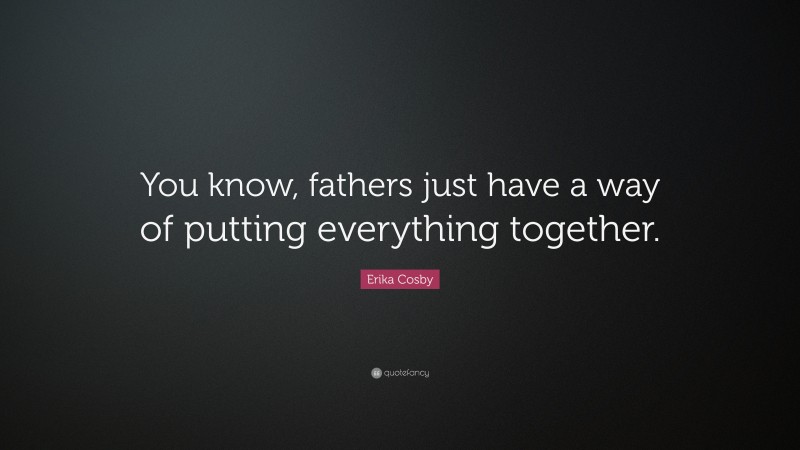 Erika Cosby Quote: “You know, fathers just have a way of putting everything together.”