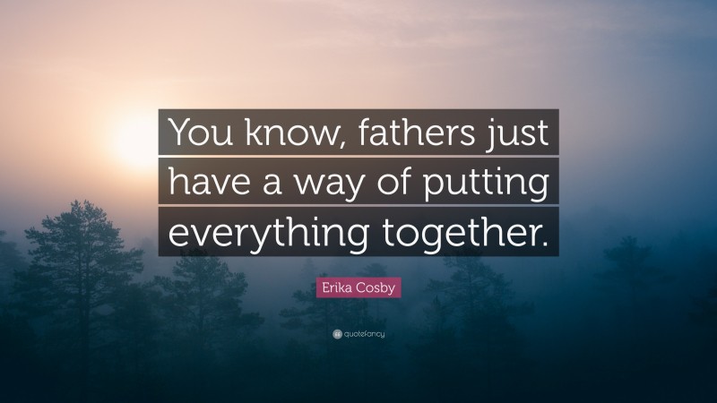 Erika Cosby Quote: “You know, fathers just have a way of putting everything together.”