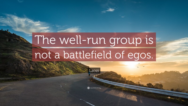 Laozi Quote: “The well-run group is not a battlefield of egos.”