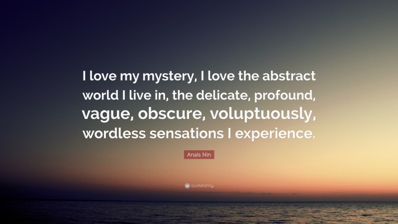 Anaïs Nin Quote: “I love my mystery, I love the abstract world I live in, the delicate, profound, vague, obscure, voluptuously, wordless sensations I experience.”