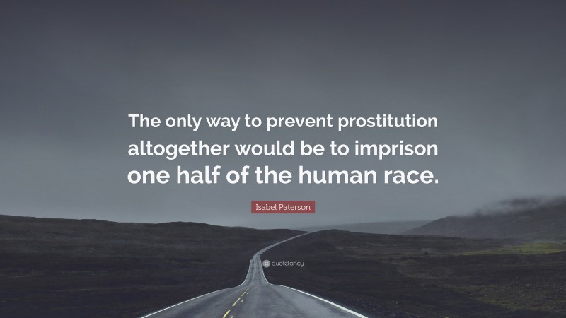 Isabel Paterson Quote: “The only way to prevent prostitution altogether would be to imprison one half of the human race.”