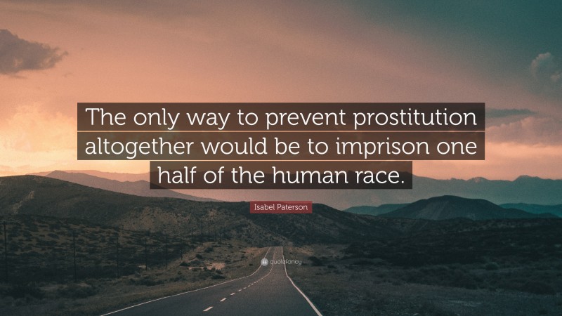 Isabel Paterson Quote: “The only way to prevent prostitution altogether would be to imprison one half of the human race.”