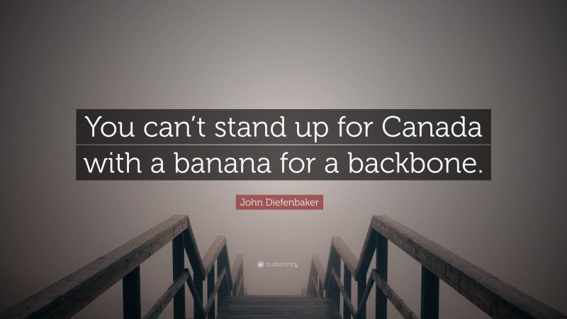 John Diefenbaker Quote: “You can’t stand up for Canada with a banana for a backbone.”