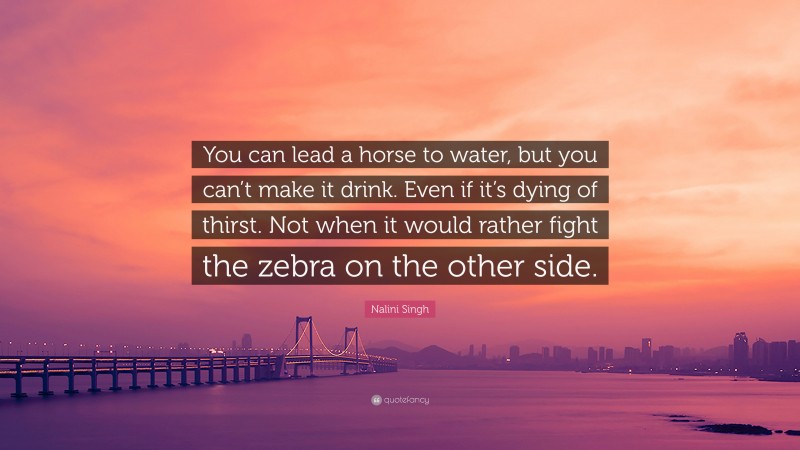 Nalini Singh Quote: “You can lead a horse to water, but you can’t make it drink. Even if it’s dying of thirst. Not when it would rather fight the zebra on the other side.”