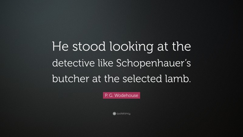 P. G. Wodehouse Quote: “He stood looking at the detective like Schopenhauer’s butcher at the selected lamb.”