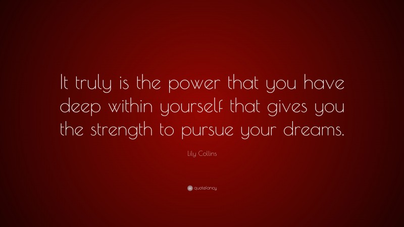 Lily Collins Quote: “It truly is the power that you have deep within yourself that gives you the strength to pursue your dreams.”