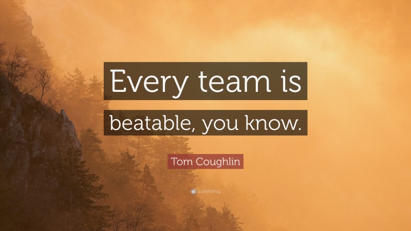 Tom Coughlin Quote: “Every team is beatable, you know.”