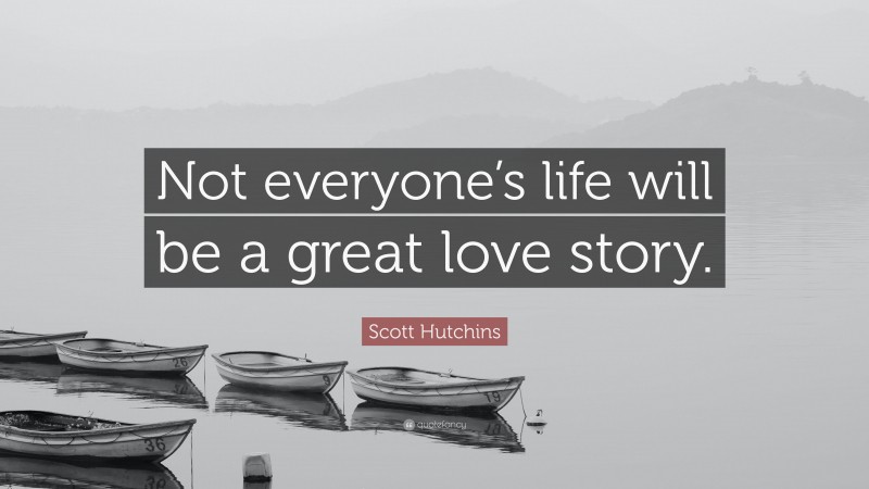 Scott Hutchins Quote: “Not everyone’s life will be a great love story.”
