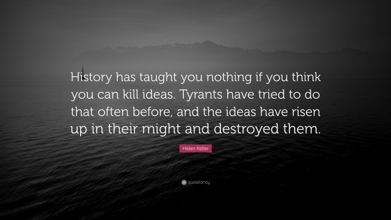 Helen Keller Quote: “History has taught you nothing if you think you can kill ideas. Tyrants have tried to do that often before, and the ideas have risen up in their might and destroyed them.”