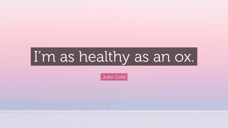 Julie Gold Quote: “I’m as healthy as an ox.”
