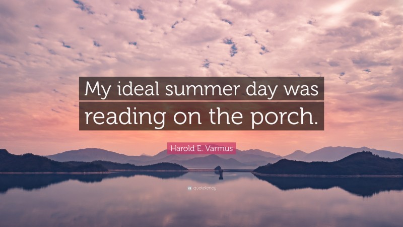 Harold E. Varmus Quote: “My ideal summer day was reading on the porch.”