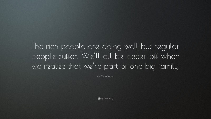 CeCe Winans Quote: “The rich people are doing well but regular people suffer. We’ll all be better off when we realize that we’re part of one big family.”