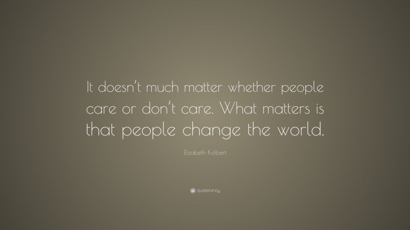 Elizabeth Kolbert Quote: “It doesn’t much matter whether people care or don’t care. What matters is that people change the world.”