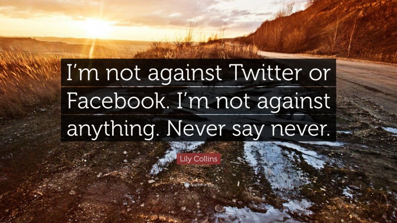 Lily Collins Quote: “I’m not against Twitter or Facebook. I’m not against anything. Never say never.”
