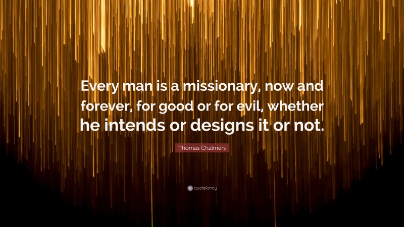 Thomas Chalmers Quote: “Every man is a missionary, now and forever, for good or for evil, whether he intends or designs it or not.”