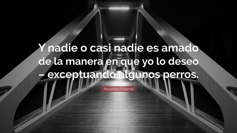 Alejandra Pizarnik Quote: “Y nadie o casi nadie es amado de la manera en que yo lo deseo – exceptuando algunos perros.”