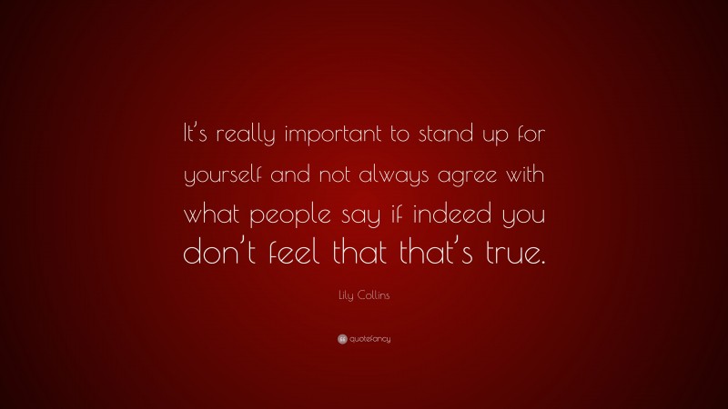 Lily Collins Quote: “It’s really important to stand up for yourself and not always agree with what people say if indeed you don’t feel that that’s true.”