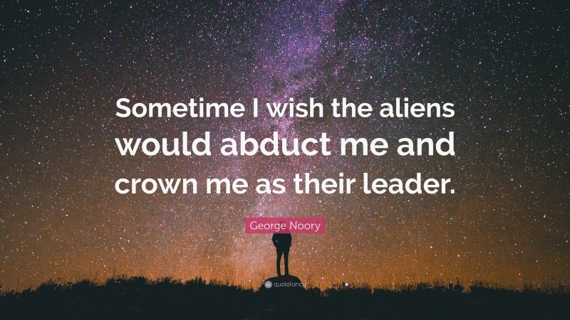 George Noory Quote: “Sometime I wish the aliens would abduct me and crown me as their leader.”