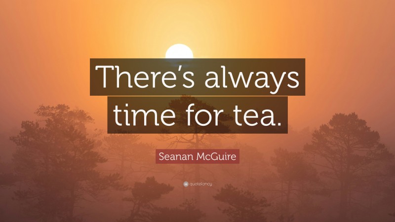 Seanan McGuire Quote: “There’s always time for tea.”