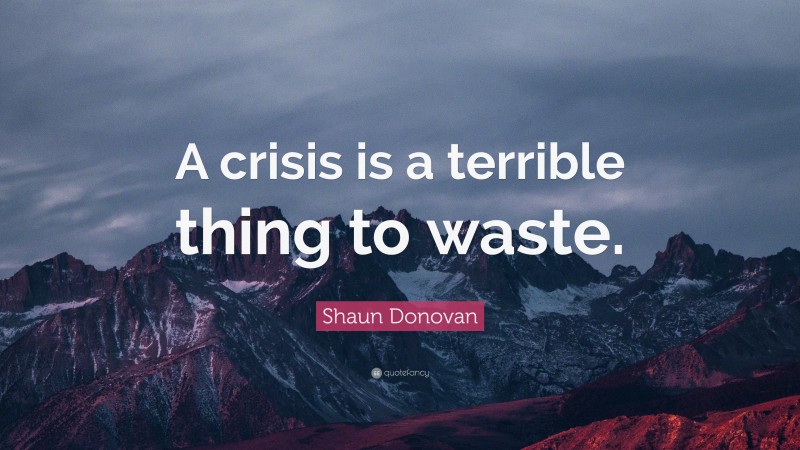 Shaun Donovan Quote: “A crisis is a terrible thing to waste.”