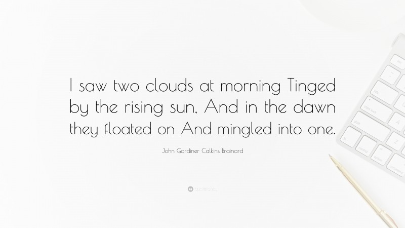 John Gardiner Calkins Brainard Quote: “I saw two clouds at morning Tinged by the rising sun, And in the dawn they floated on And mingled into one.”
